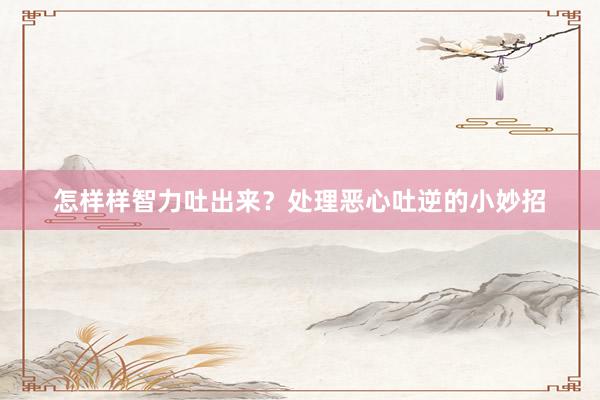 怎样样智力吐出来？处理恶心吐逆的小妙招