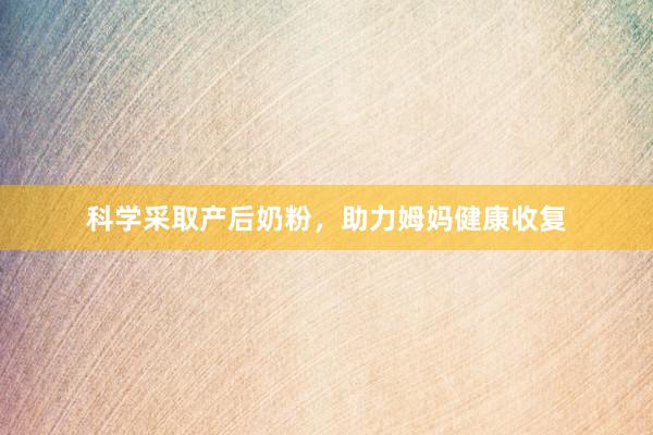 科学采取产后奶粉，助力姆妈健康收复